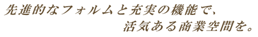 先進的なフォルムと充実の機能で、活気ある商業空間を。