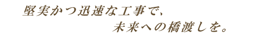 堅実かつ迅速な工事で、未来への橋渡しを。