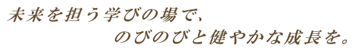 未来を担う学びの場で、のびのびと健やかな成長を。