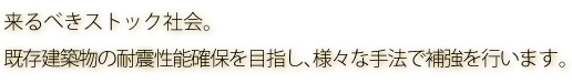 来るべきストック社会。既存建築物の耐震性能確保を目指し、様々な手法で補強を行います。