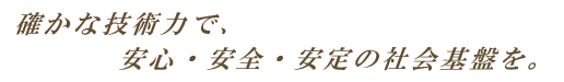 確かな技術力で、安心・安全・安定の社会基盤を。