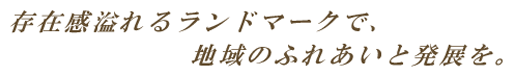 存在感溢れるランドマークで、地域のふれあいと発展を。