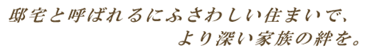 邸宅と呼ばれるにふさわしい住まいで、より深い家族の絆を。